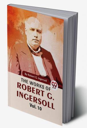 The Works Of Robert G. Ingersoll Vol.10