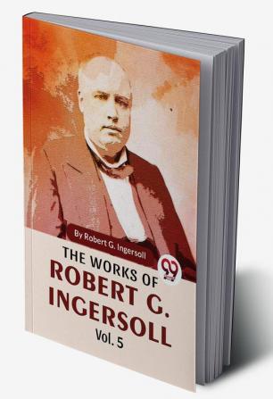 The Works Of Robert G. Ingersoll Vol.5