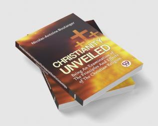 Christianity Unveiled Being An Examination Of The Principles And Effects Of The Christian Religion