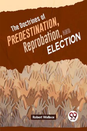 The Doctrines Of Predestination Reprobation And Election