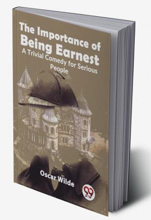 The Importance Of Being Earnest A Trivial Comedy for Serious People