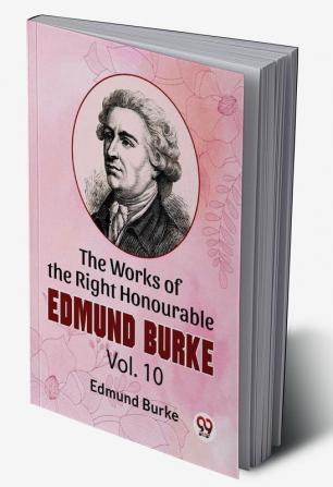 The Works Of The Right Honourable Edmund Burke Vol.10