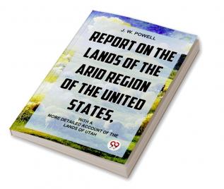 Report On The Lands Of The Arid Region Of The United States With A More Detailed Account Of The Lands Of Utah