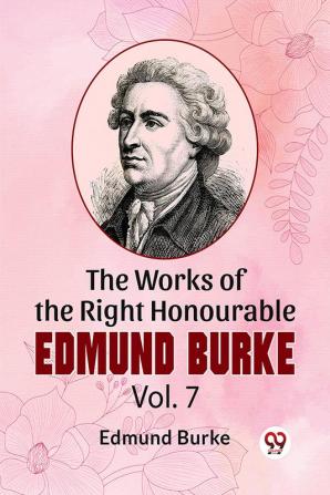 The Works Of The Right Honourable Edmund Burke Vol .7