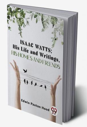 Isaac Watts;His Life And WritingsHis Homes And Friends