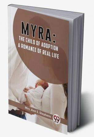 Myra:The Child Of Adoption A Romance Of Real Life.