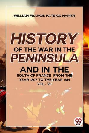 History Of The War In The Peninsula And In The South Of France From The Year 1807 To The Year 1814 vol.-Vl