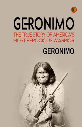 Geronimo: The True Story of America's Most Ferocious Warrior