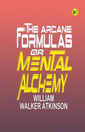 The Arcane Formulas: Or Mental Alchemy