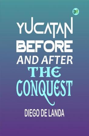 Yucatan Before and After the Conquest