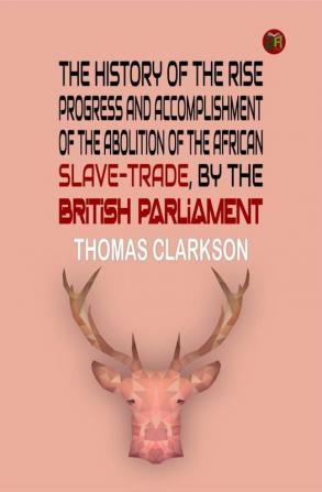 The History of the Rise Progress and Accomplishment of the Abolition of the African Slave-Trade by the British Parliament