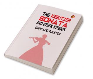 The Kreutzer Sonata and Other Stories: Graf Leo Tolstoy's Collection of Riveting Short Stories by Graf Leo Tolstoy