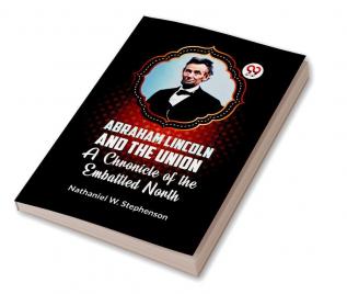 Abraham Lincoln and the Union A CHRONICLE OF THE EMBATTLED NORTH