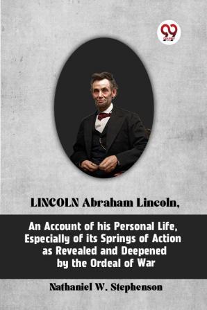 Lincoln Abraham Lincoln An Account Of His Personal Life Especially Of Its Springs Of Action As