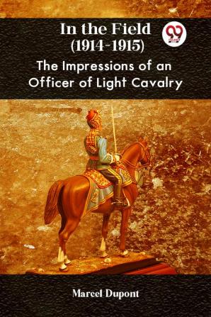 In The Field (1914-1915) The Impressions Of An Officer Of Light Cavalry