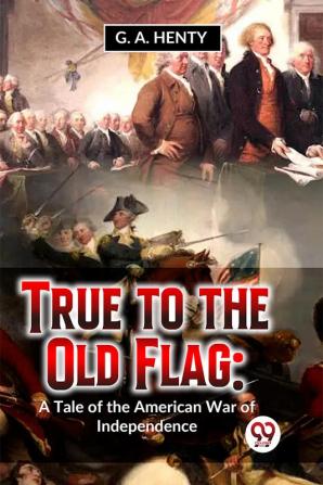 True To The Old Flag: A Tale Of The American War Of Independence