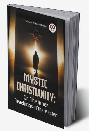 Mystic Christianity: Or The Inner Teachings Of The Master