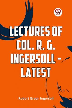 Lectures Of Col. R. G. Ingersoll - Latest