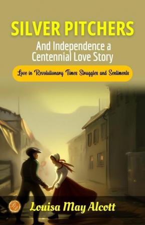 Silver Pitchers and Independence: A Centennial Love Story by Louisa May Alcott: Love in Revolutionary Times: Struggles and Sentiments