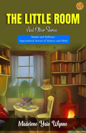 The Little Room and Other Stories by Madelene Yale Wynne: Haunts and Hallways: Supernatural Stories of Mystery and Mirth