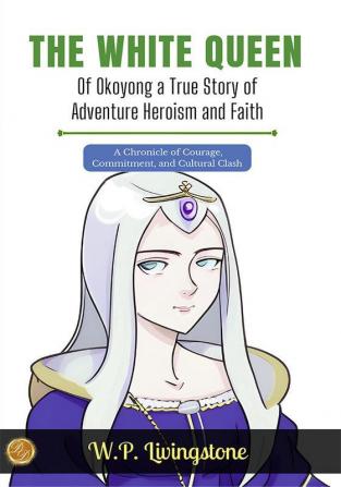 The White Queen of Okoyong: A True Story of Adventure Heroism and Faith