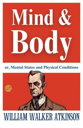 Mind And Body; Or Mental States And Physical Conditions: William Walker Atkinson On Mind-Body Connection