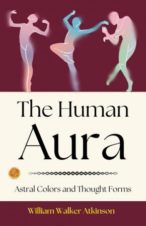 The Human Aura: Astral Colors And Thought Forms: William Walker Atkinson On The Human Aura