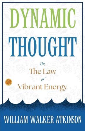 Dynamic Thought; Or The Law Of Vibrant Energy: William Walker Atkinson On Vibrant Energy