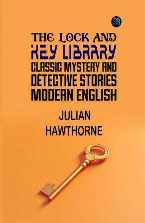 The Lock And Key Library Classic Mystery And Detective Stories By Julian Hawthorne [Unlocking Mystery'S Secrets: Classic Detective Stories]