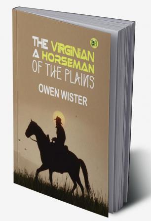 The Virginian: A Horseman of the Plains: Owen Wister's Classic Western Novel of Honor and Adventure