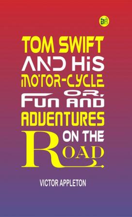 Tom Swift and His Motor-Cycle; Or Fun and Adventures on the Road: Victor Appleton's Exciting Tale of Youthful Adventure