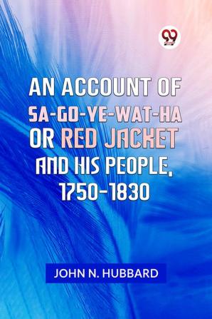 AN ACCOUNT OF SA-GO-YE-WAT-HA OR RED JACKET AND HIS PEOPLE 1750-1830