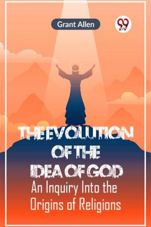 The Evolution Of The Idea Of God An Inquiry Into The Origins Of Religions