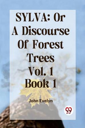 Sylva: Or A Discourse Of Forest Trees Vol. 1 Book 1