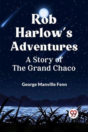 Rob Harlow's Adventures A Story Of The Grand Chaco