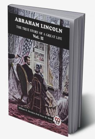 ABRAHAM LINCOLN THE TRUE STORY OF A GREAT LIFE Vol. II