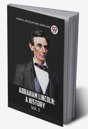 ABRAHAM LINCOLN: A HISTORY Vol. 1