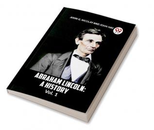 ABRAHAM LINCOLN: A HISTORY Vol. 1