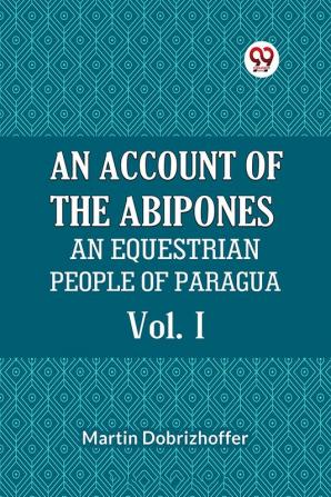 AN ACCOUNT OF THE ABIPONES AN EQUESTRIAN PEOPLE OF PARAGUAY Vol. I