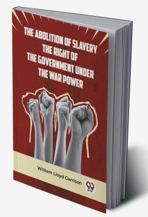 The Abolition Of Slavery The Right Of The Government Under The War Power