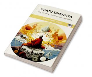 Dhatu Samyutta (From Samyutta Nikaya): Discourses on Elements and Meditation (From Bodhi Path Press)