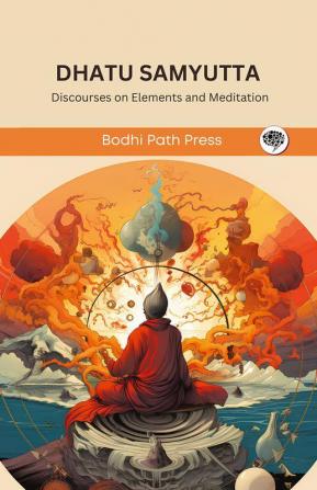 Dhatu Samyutta (From Samyutta Nikaya): Discourses on Elements and Meditation (From Bodhi Path Press)