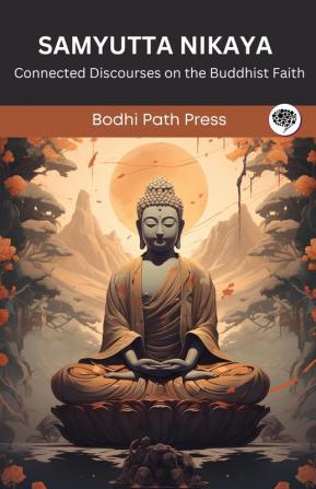 Samyutta Nikaya (From Sutta Pitaka): Connected Discourses on the Buddhist Faith (From Bodhi Path Press)