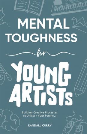 Mental Toughness for Young Artists: Building Creative Processes & Self-Discipline for Teens & Young Adults to Unleash Their Creative Potential (Growth Mindset Books for Young Readers)