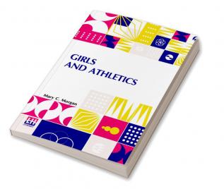 Girls And Athletics: Giving A Brief Summary Of The Activity Rules And Method Of Administration Of The Following Games In Girls’ Schools And Colleges Women’s Clubs Etc. Edited By Mary C. Morgan