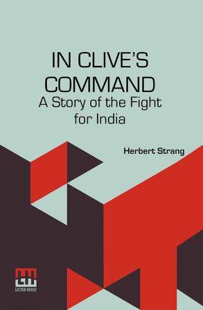 In Clive’s Command: A Story Of The Fight For India