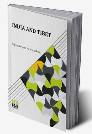 India And Tibet: A History Of The Relations Which Have Subsisted Between The Two Countries From The Time Of Warren Hastings To 1910; With A Particular Account Of The Mission To Lhasa Of 1904