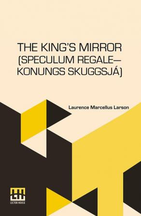 The King’s Mirror (Speculum Regale—Konungs Skuggsjá): Translated From The Old Norse With Introduction And Notes By Laurence Marcellus Larson Edited By Erik J. Friis