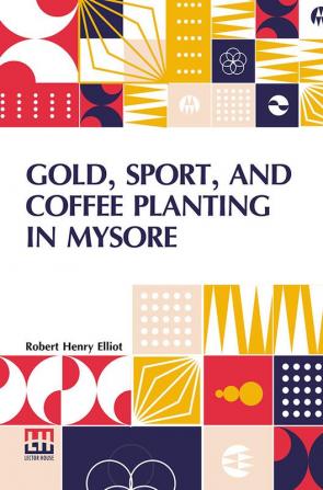 Gold, Sport, And Coffee Planting In Mysore: With Chapters On Coffee Planting In Coorg, The Mysore Representative Assembly, The Indian Congress, Caste, And The Indian Silver Question, Being The 38 Years’ Experiences Of A Mysore Planter