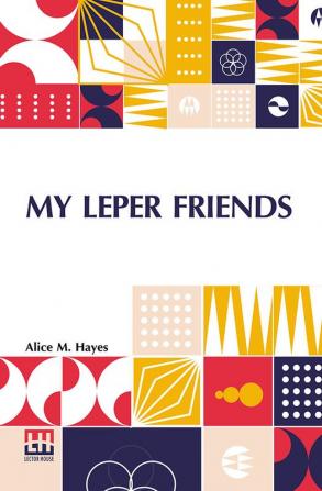 My Leper Friends: An Account Of Personal Work Among Lepers And Of Their Daily Life In India With A Chapter On Leprosy By Surgeon-Major G. G. Maclaren M.D.